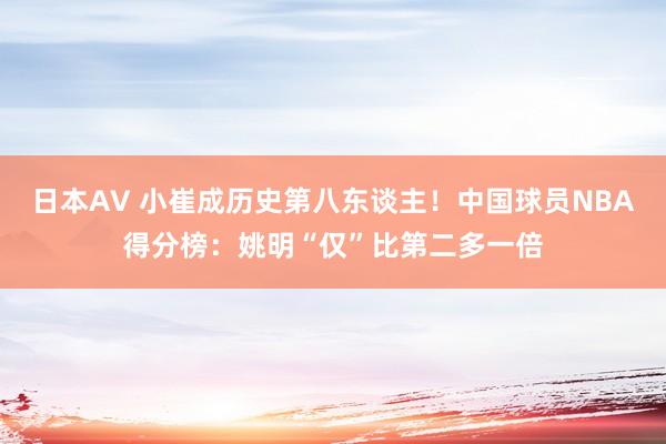 日本AV 小崔成历史第八东谈主！中国球员NBA得分榜：姚明“仅”比第二多一倍