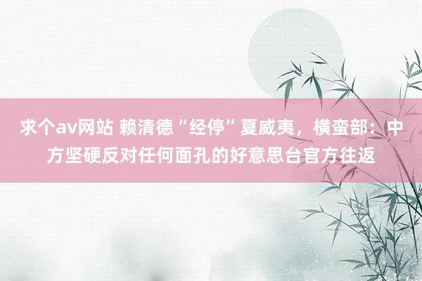 求个av网站 赖清德“经停”夏威夷，横蛮部：中方坚硬反对任何面孔的好意思台官方往返