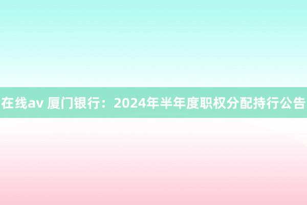 在线av 厦门银行：2024年半年度职权分配持行公告
