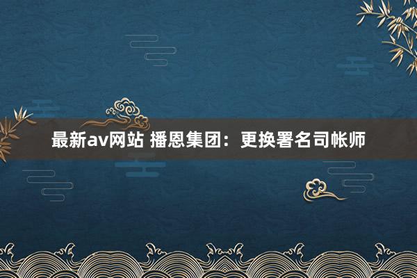 最新av网站 播恩集团：更换署名司帐师