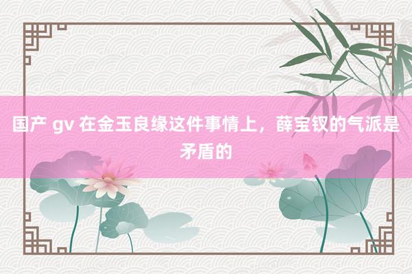 国产 gv 在金玉良缘这件事情上，薛宝钗的气派是矛盾的
