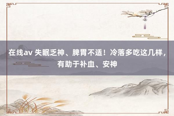 在线av 失眠乏神、脾胃不适！冷落多吃这几样，有助于补血、安神
