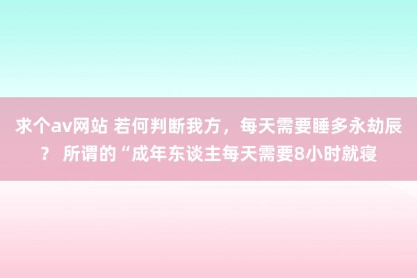 求个av网站 若何判断我方，每天需要睡多永劫辰？ 所谓的“成年东谈主每天需要8小时就寝