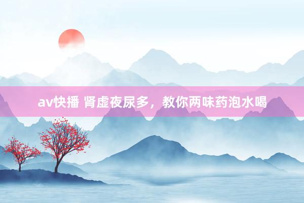 av快播 肾虚夜尿多，教你两味药泡水喝