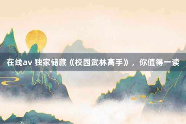 在线av 独家储藏《校园武林高手》，你值得一读
