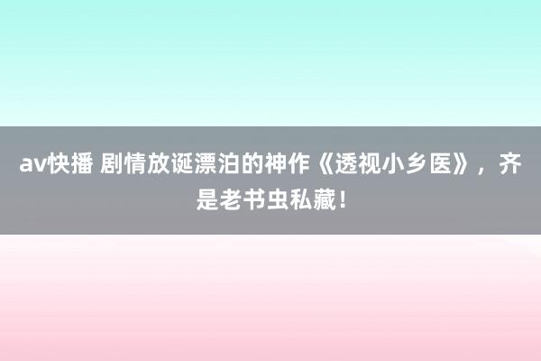 av快播 剧情放诞漂泊的神作《透视小乡医》，齐是老书虫私藏！