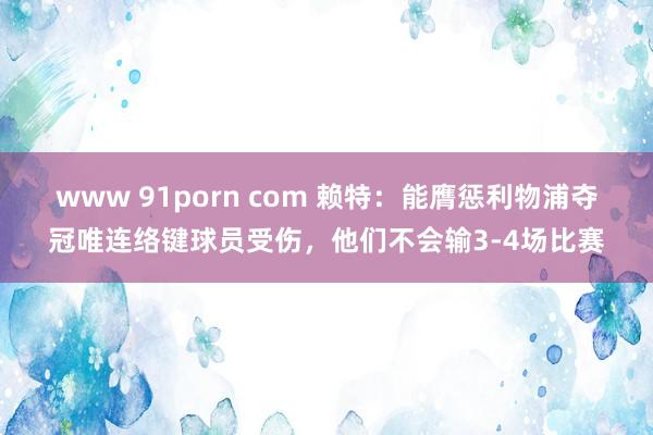 www 91porn com 赖特：能膺惩利物浦夺冠唯连络键球员受伤，他们不会输3-4场比赛
