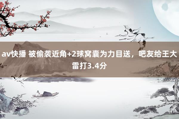 av快播 被偷袭近角+2球窝囊为力目送，吧友给王大雷打3.4分