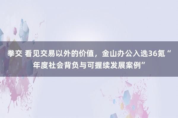 拳交 看见交易以外的价值，金山办公入选36氪“年度社会背负与可握续发展案例”