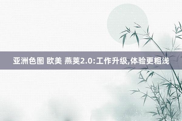 亚洲色图 欧美 燕荚2.0:工作升级，体验更粗浅