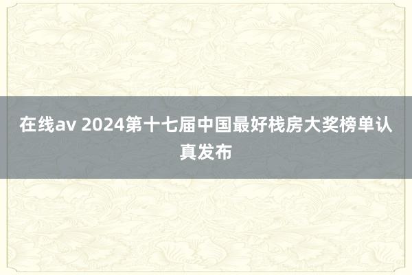 在线av 2024第十七届中国最好栈房大奖榜单认真发布