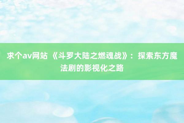 求个av网站 《斗罗大陆之燃魂战》：探索东方魔法剧的影视化之路