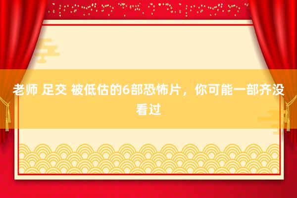 老师 足交 被低估的6部恐怖片，你可能一部齐没看过