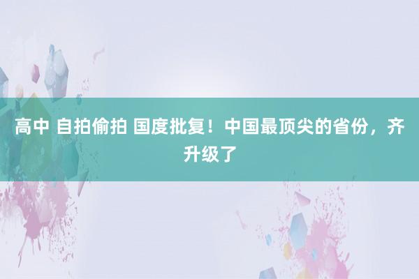 高中 自拍偷拍 国度批复！中国最顶尖的省份，齐升级了