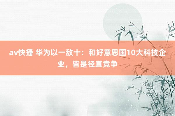 av快播 华为以一敌十：和好意思国10大科技企业，皆是径直竞争