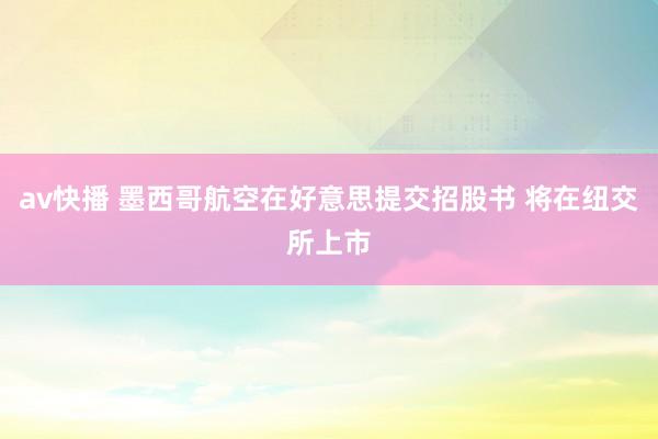 av快播 墨西哥航空在好意思提交招股书 将在纽交所上市