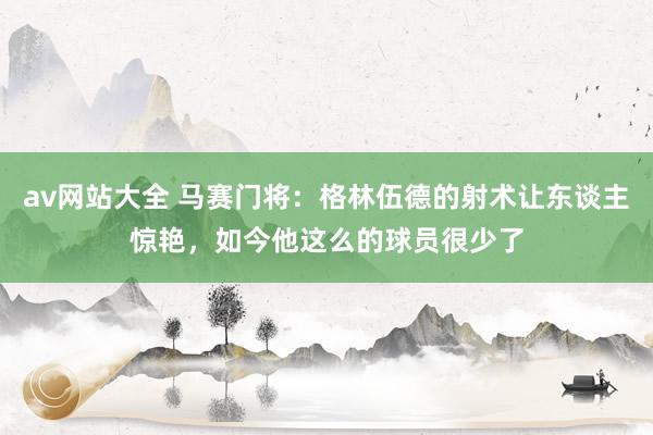 av网站大全 马赛门将：格林伍德的射术让东谈主惊艳，如今他这么的球员很少了