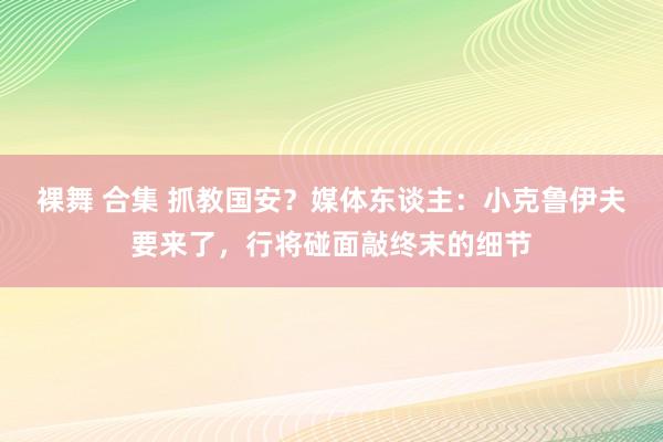 裸舞 合集 抓教国安？媒体东谈主：小克鲁伊夫要来了，行将碰面敲终末的细节