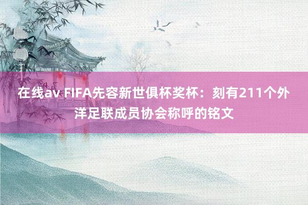 在线av FIFA先容新世俱杯奖杯：刻有211个外洋足联成员协会称呼的铭文