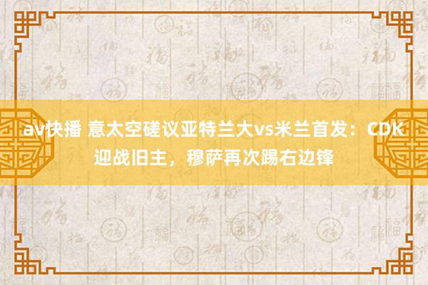 av快播 意太空磋议亚特兰大vs米兰首发：CDK迎战旧主，穆萨再次踢右边锋