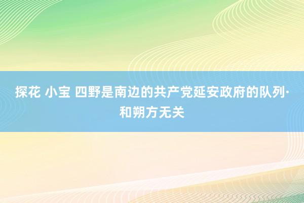 探花 小宝 四野是南边的共产党延安政府的队列·和朔方无关