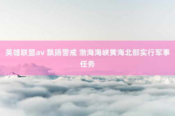 英雄联盟av 飘扬警戒 渤海海峡黄海北部实行军事任务