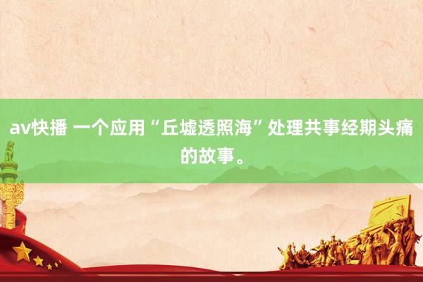 av快播 一个应用“丘墟透照海”处理共事经期头痛的故事。