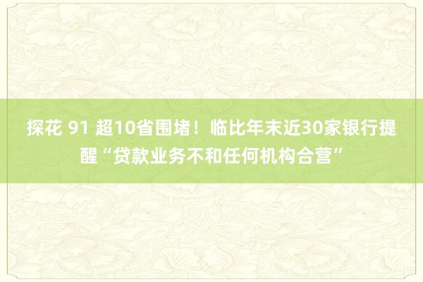 探花 91 超10省围堵！临比年末近30家银行提醒“贷款业务不和任何机构合营”