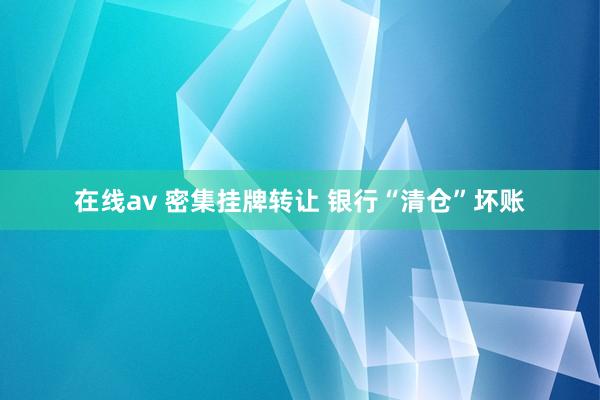 在线av 密集挂牌转让 银行“清仓”坏账