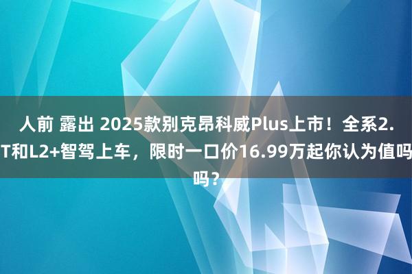 人前 露出 2025款别克昂科威Plus上市！全系2.0T和L2+智驾上车，限时一口价16.99万起你认为值吗？