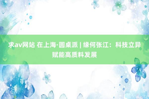 求av网站 在上海·圆桌派 | 缘何张江：科技立异赋能高质料发展