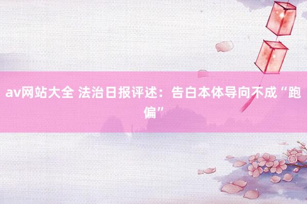 av网站大全 法治日报评述：告白本体导向不成“跑偏”