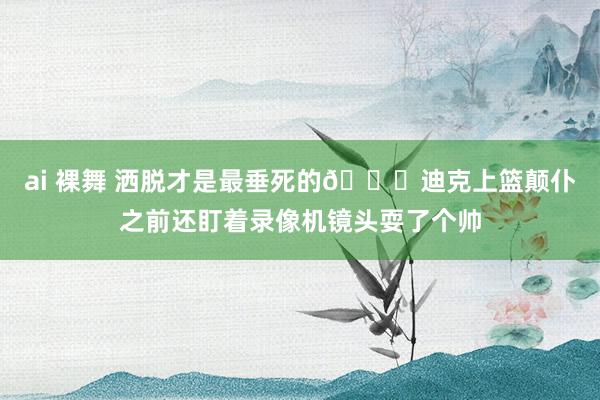 ai 裸舞 洒脱才是最垂死的😅迪克上篮颠仆之前还盯着录像机镜头耍了个帅