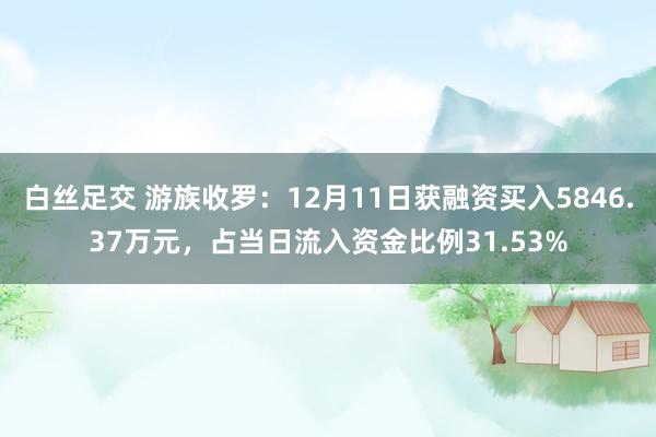 白丝足交 游族收罗：12月11日获融资买入5846.37万元，占当日流入资金比例31.53%