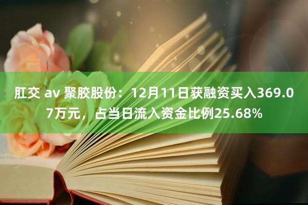 肛交 av 聚胶股份：12月11日获融资买入369.07万元，占当日流入资金比例25.68%