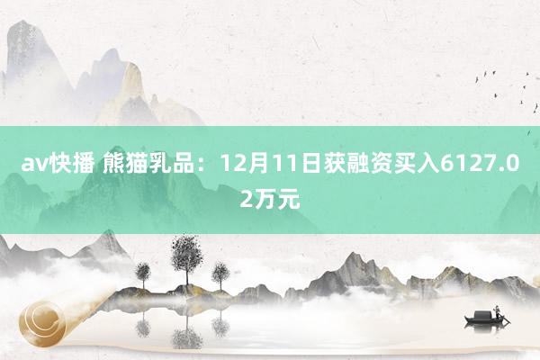 av快播 熊猫乳品：12月11日获融资买入6127.02万元