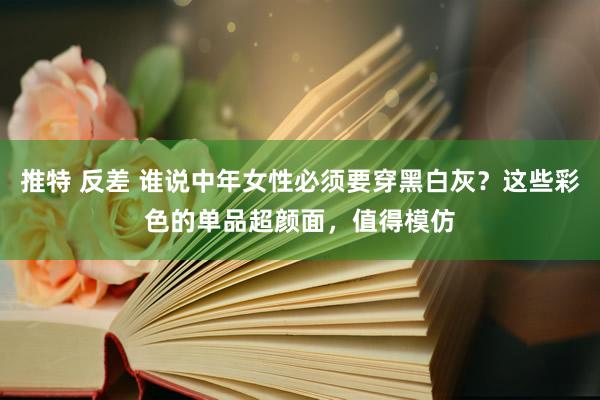 推特 反差 谁说中年女性必须要穿黑白灰？这些彩色的单品超颜面，值得模仿