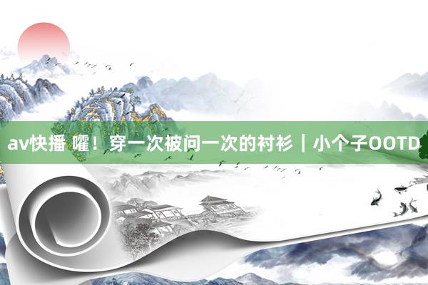 av快播 嚯！穿一次被问一次的衬衫｜小个子OOTD