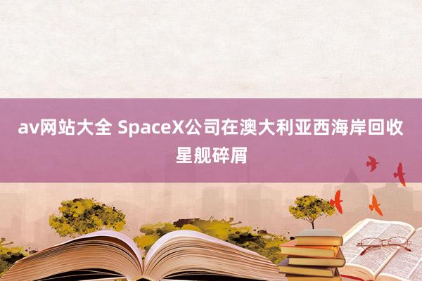 av网站大全 SpaceX公司在澳大利亚西海岸回收星舰碎屑