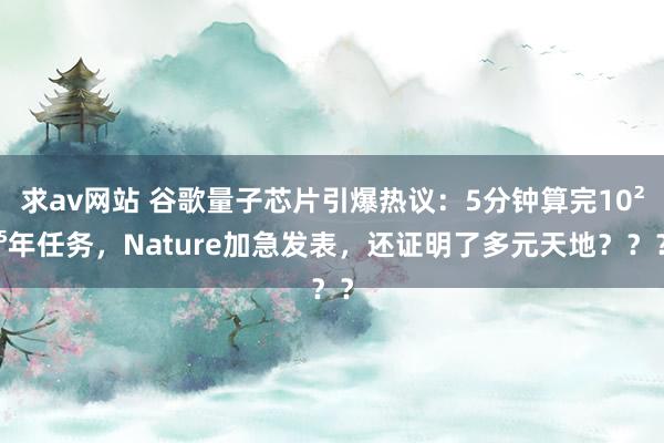 求av网站 谷歌量子芯片引爆热议：5分钟算完10²⁵年任务，Nature加急发表，还证明了多元天地？？？
