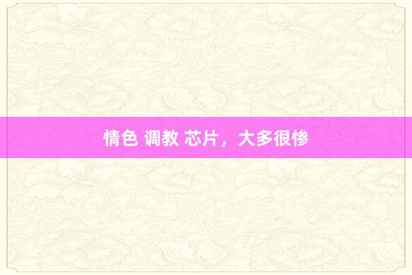 情色 调教 芯片，大多很惨