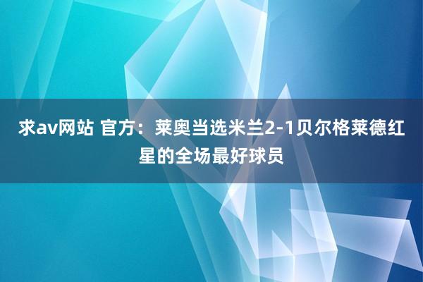 求av网站 官方：莱奥当选米兰2-1贝尔格莱德红星的全场最好球员