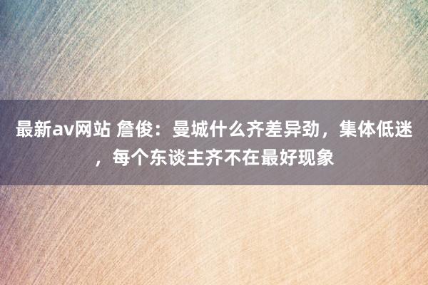 最新av网站 詹俊：曼城什么齐差异劲，集体低迷，每个东谈主齐不在最好现象