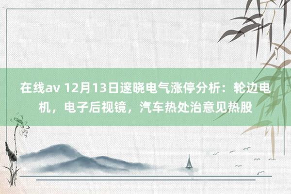 在线av 12月13日邃晓电气涨停分析：轮边电机，电子后视镜，汽车热处治意见热股