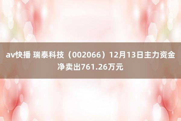 av快播 瑞泰科技（002066）12月13日主力资金净卖出761.26万元