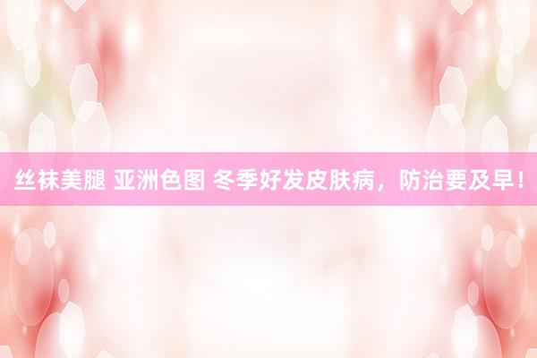 丝袜美腿 亚洲色图 冬季好发皮肤病，防治要及早！