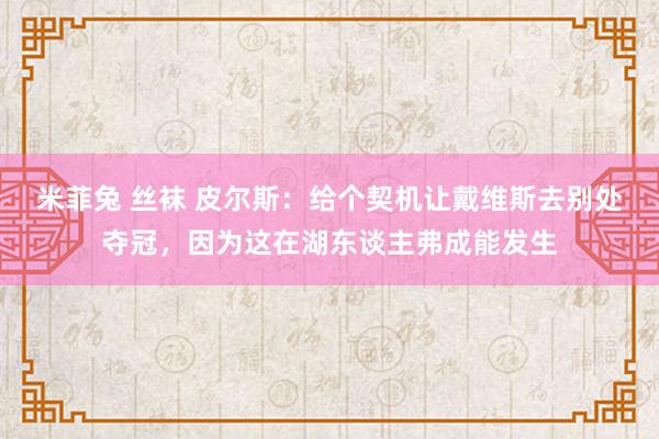 米菲兔 丝袜 皮尔斯：给个契机让戴维斯去别处夺冠，因为这在湖东谈主弗成能发生