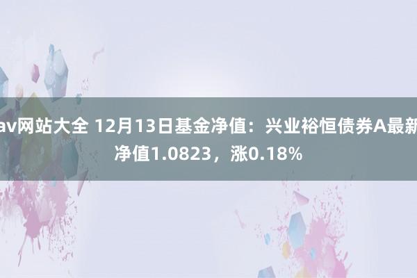 av网站大全 12月13日基金净值：兴业裕恒债券A最新净值1.0823，涨0.18%