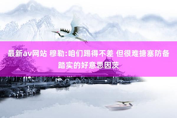 最新av网站 穆勒:咱们踢得不差 但很难搪塞防备踏实的好意思因茨
