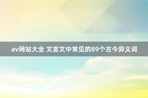 av网站大全 文言文中常见的89个古今异义词